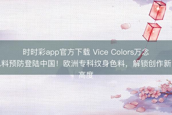 时时彩app官方下载 Vice Colors万念念色料预防登陆中国！欧洲专科纹身色料，解锁创作新高度