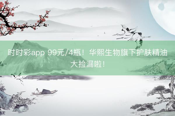 时时彩app 99元/4瓶！华熙生物旗下护肤精油大捡漏啦！