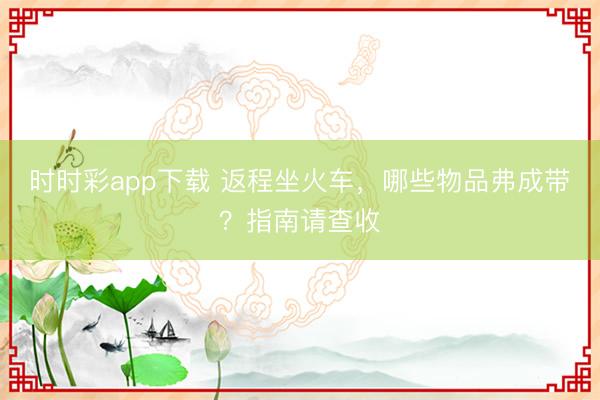时时彩app下载 返程坐火车，<a href=