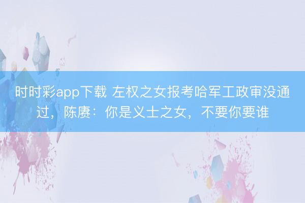 时时彩app下载 左权之女报考哈军工政审没通过，陈赓：你是义士之女，不要你要谁