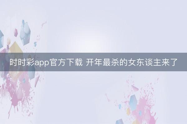 时时彩app官方下载 开年最杀的女东谈主来了
