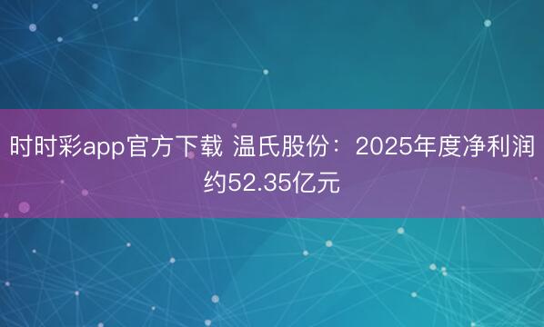 时时彩app官方下载 温氏股份：2025年度净利润约52.35亿元