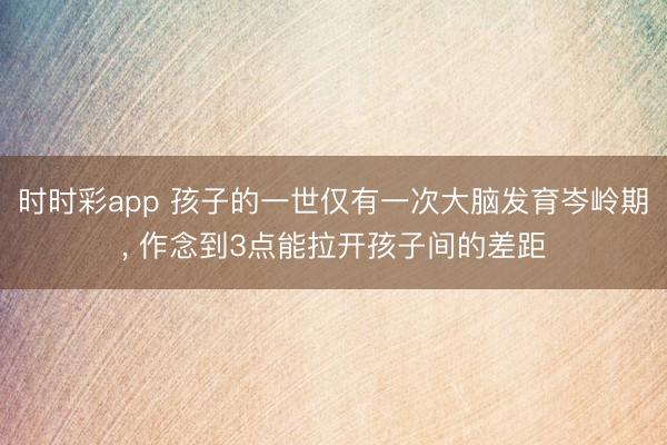 时时彩app 孩子的一世仅有一次大脑发育岑岭期, 作念到3点能拉开孩子间的差距