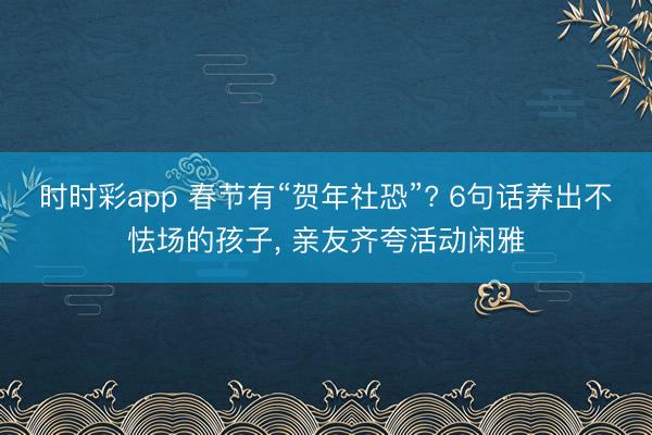 时时彩app 春节有“贺年社恐”? 6句话养出不怯场的孩子, 亲友齐夸活动闲雅