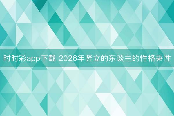 时时彩app下载 2026年竖立的东谈主的性格秉性