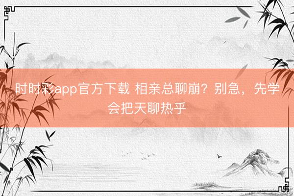 时时彩app官方下载 相亲总聊崩？别急，先学会把天聊热乎