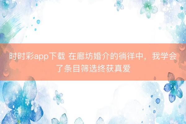 时时彩app下载 在廊坊婚介的徜徉中，我学会了条目筛选终获真爱