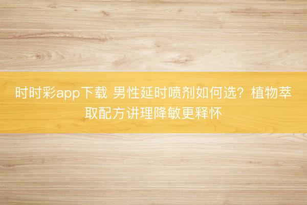 时时彩app下载 男性延时喷剂如何选？植物萃取配方讲理降敏更释怀