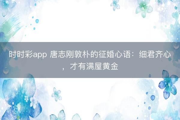 时时彩app 唐志刚敦朴的征婚心语：细君齐心，才有满屋黄金