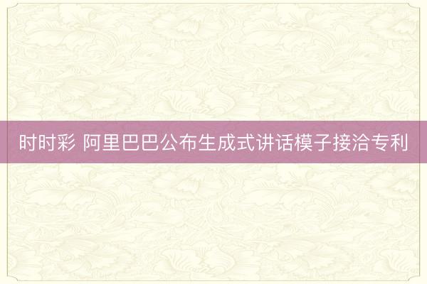 时时彩 阿里巴巴公布生成式讲话模子接洽专利