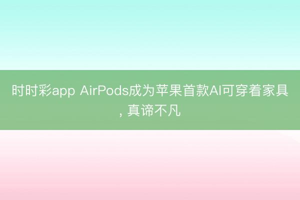 时时彩app AirPods成为苹果首款AI可穿着家具, 真谛不凡