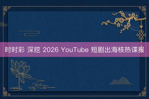时时彩 深挖 2026 YouTube 短剧出海核热谍报