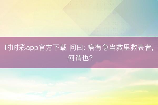 时时彩app官方下载 问曰: 病有急当救里救表者, 何谓也?