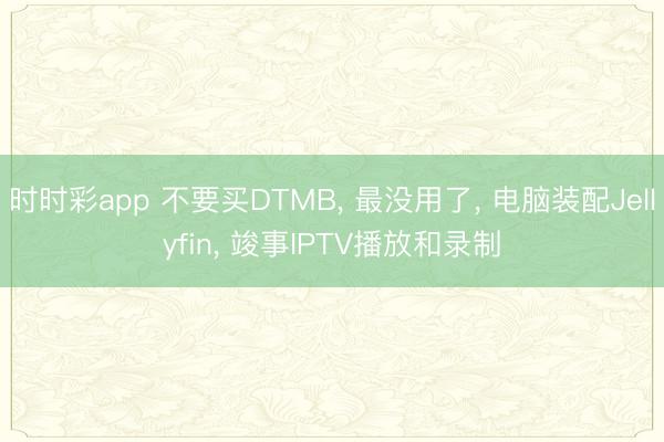时时彩app 不要买DTMB， 最没用了， 电脑装配Jellyfin， 竣事IPTV播放和录制