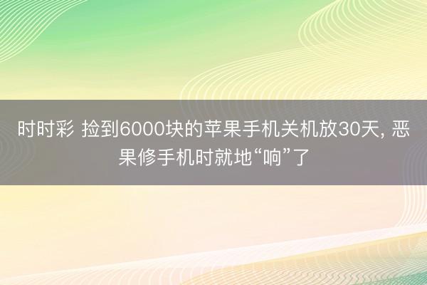 时时彩 捡到6000块的苹果手机关机放30天， 恶果修手机时就地“响”了