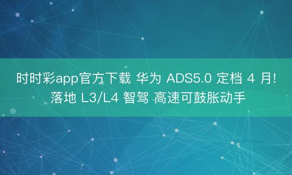时时彩app官方下载 华为 ADS5.0 定档 4 月! 落地 L3/L4 智驾 高速可鼓胀动手