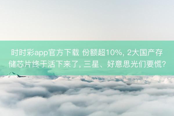 时时彩app官方下载 份额超10%， 2大国产存储芯片终于活下来了， 三星、好意思光们要慌?