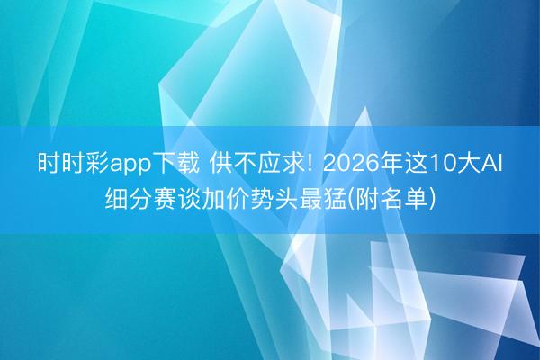 时时彩app下载 供不应求! 2026年这10大AI细分赛谈加价势头最猛(附名单)