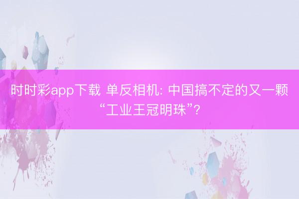时时彩app下载 单反相机: 中国搞不定的又一颗“工业王冠明珠”?