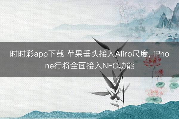 时时彩app下载 苹果垂头接入Aliro尺度, iPhone行将全面接入NFC功能
