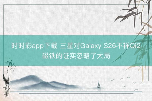 时时彩app下载 三星对Galaxy S26不祥Qi2磁铁的证实忽略了大局