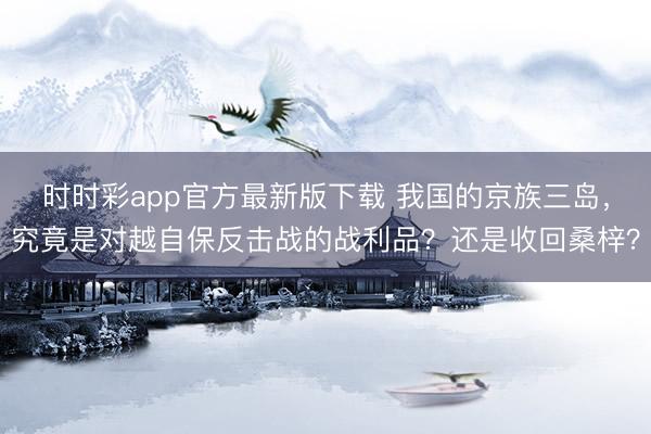 时时彩app官方最新版下载 我国的京族三岛,究竟是对越自保反击战的战利品?还是收回桑梓?