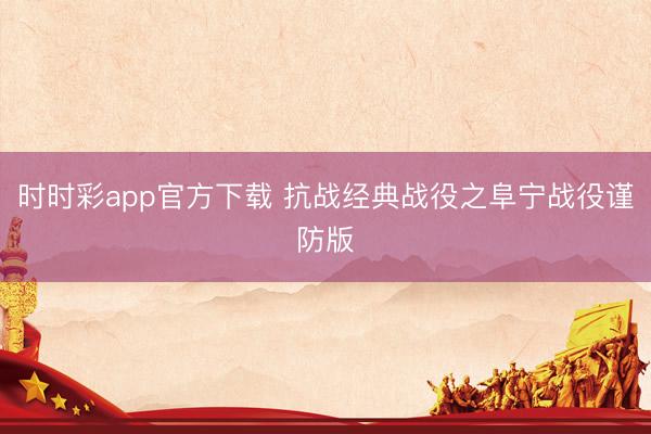 时时彩app官方下载 抗战经典战役之阜宁战役谨防版