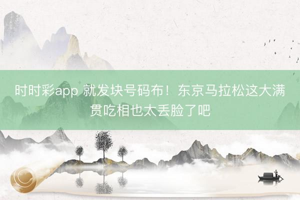 时时彩app 就发块号码布！东京马拉松这大满贯吃相也太丢脸了吧