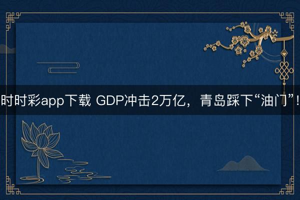 时时彩app下载 GDP冲击2万亿，青岛踩下“油门”！