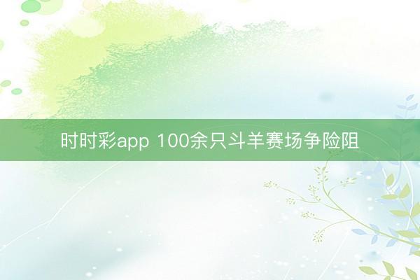 时时彩app 100余只斗羊赛场争险阻