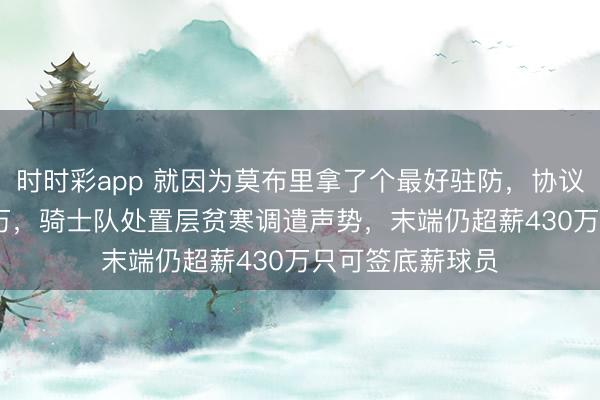 时时彩app 就因为莫布里拿了个最好驻防，协议倏得多出4500万，骑士队处置层贫寒调遣声势，末端仍超薪430万只可签底薪球员