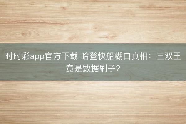 时时彩app官方下载 哈登快船糊口真相：三双王竟是数据刷子？