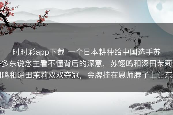 时时彩app下载 一个日本耕种给中国选手苏翊鸣单膝跪地祷告，许多东说念主看不懂背后的深意，苏翊鸣和深田茉莉双双夺冠，金牌挂在恩师脖子上让东说念主泪目