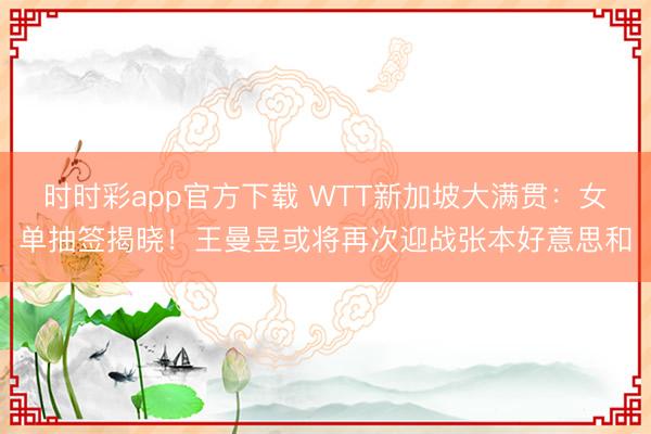 时时彩app官方下载 WTT新加坡大满贯：女单抽签揭晓！王曼昱或将再次迎战张本好意思和