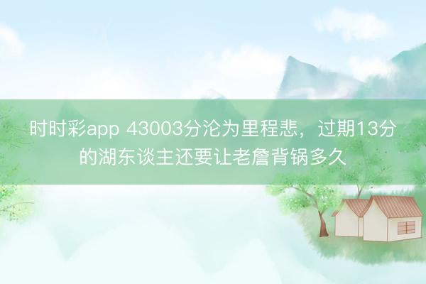 时时彩app 43003分沦为里程悲，过期13分的湖东谈主还要让老詹背锅多久