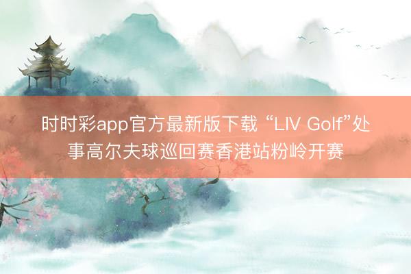 时时彩app官方最新版下载 “LIV Golf”处事高尔夫球巡回赛香港站粉岭开赛