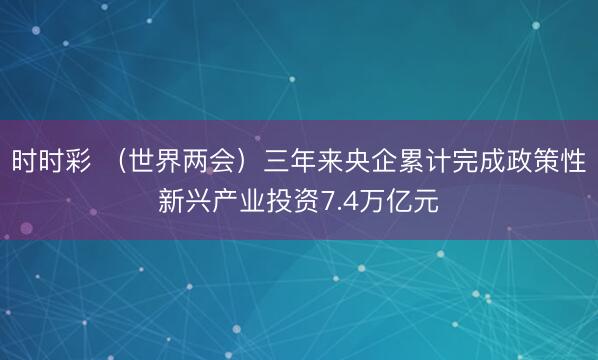 时时彩 （世界两会）三年来央企累计完成政策性新兴产业投资7.4万亿元