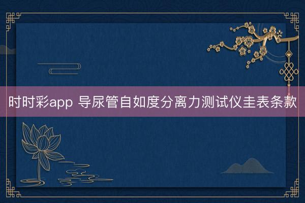 时时彩app 导尿管自如度分离力测试仪圭表条款
