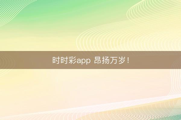 时时彩app 昂扬万岁！