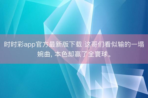 时时彩app官方最新版下载 这哥们看似输的一塌婉曲， 本色却赢了全寰球。