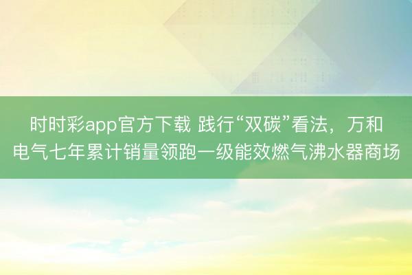 时时彩app官方下载 践行“双碳”看法，万和电气七年累计销量领跑一级能效燃气沸水器商场