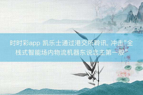 时时彩app 凯乐士通过港交所聆讯， 冲击“全栈式智能场内物流机器东说念主第一股”