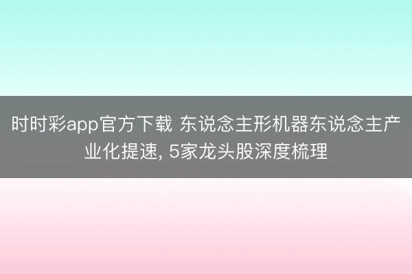 时时彩app官方下载 东说念主形机器东说念主产业化提速， 5家龙头股深度梳理