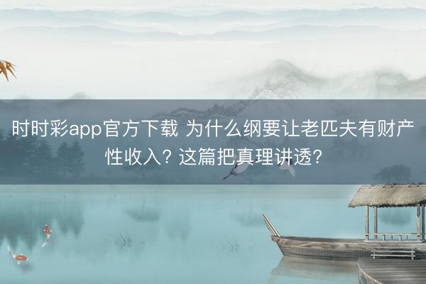 时时彩app官方下载 为什么纲要让老匹夫有财产性收入? 这篇把真理讲透?