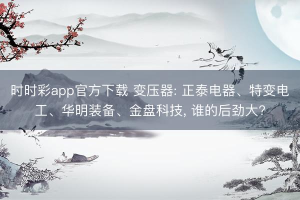 时时彩app官方下载 变压器: 正泰电器、特变电工、华明装备、金盘科技, 谁的后劲大?